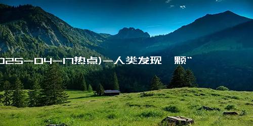 (2025-04-17热点)-人类发现一颗“地球”：质量是地球6倍 可能存在液态水